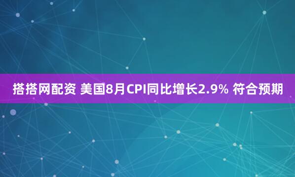 搭搭网配资 美国8月CPI同比增长2.9% 符合预期